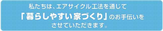 私たちは、エアサイクル工法を通じて　 「暮らしやすい家づくり」のお手伝いを させていただきます。